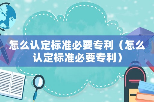 怎么認定標準必要專利（怎么認定標準必要專利）