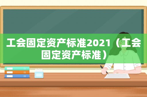 工會固定資產標準2021（工會固定資產標準）