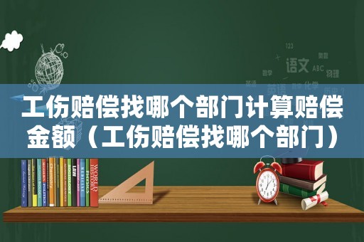 工傷賠償找哪個(gè)部門(mén)計(jì)算賠償金額（工傷賠償找哪個(gè)部門(mén)）