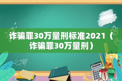 詐騙罪30萬量刑標準2021（詐騙罪30萬量刑）