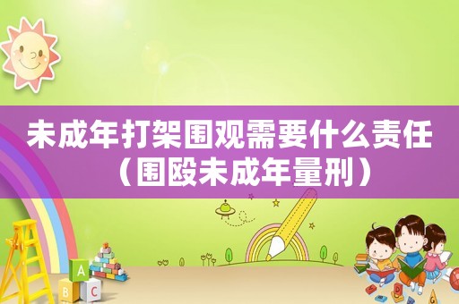 未成年打架圍觀需要什么責任（圍毆未成年量刑）