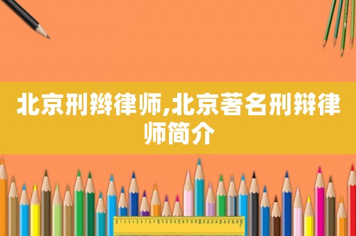 北京刑辮律師,北京著名刑辯律師簡介