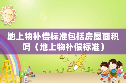 地上物補償標準包括房屋面積嗎（地上物補償標準）