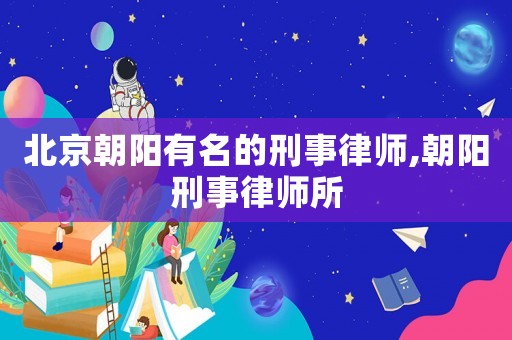 北京朝陽有名的刑事律師,朝陽刑事律師所