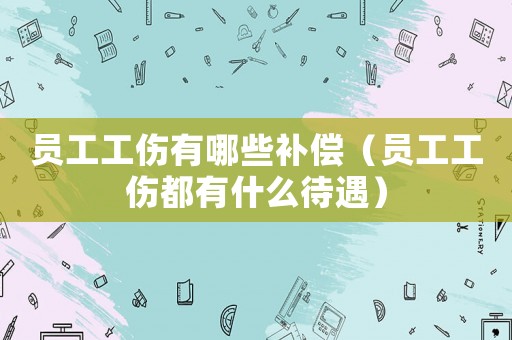 員工工傷有哪些補償（員工工傷都有什么待遇）