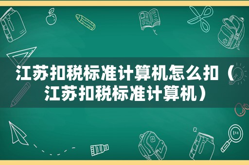 江蘇扣稅標準計算機怎么扣（江蘇扣稅標準計算機）