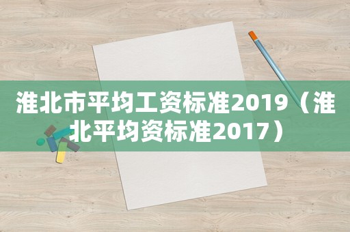 淮北市平均工資標(biāo)準(zhǔn)2019（淮北平均資標(biāo)準(zhǔn)2017）