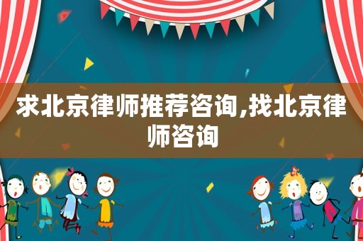 求北京律師推薦咨詢,找北京律師咨詢