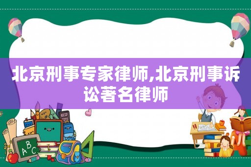 北京刑事專家律師,北京刑事訴訟著名律師