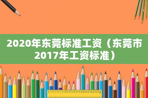 2020年東莞標準工資（東莞市2017年工資標準）