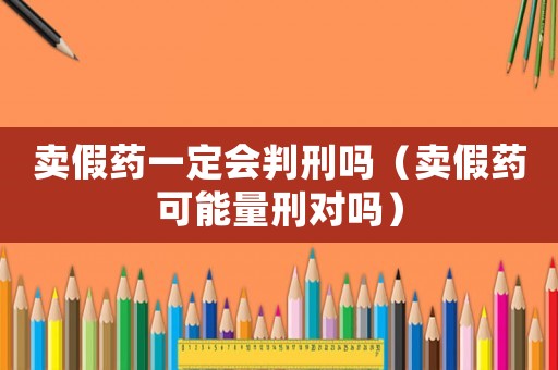 賣假藥一定會判刑嗎（賣假藥可能量刑對嗎）