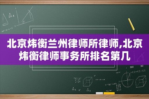 北京煒衡蘭州律師所律師,北京煒衡律師事務所排名第幾