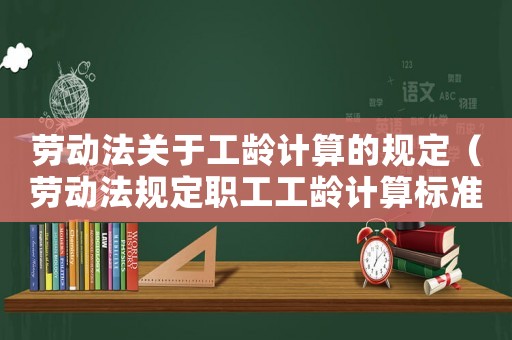 勞動法關于工齡計算的規定（勞動法規定職工工齡計算標準）