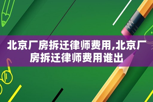 北京廠房拆遷律師費用,北京廠房拆遷律師費用誰出