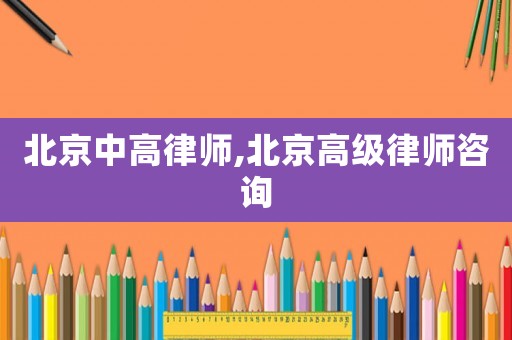 北京中高律師,北京高級律師咨詢