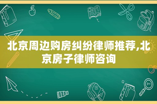 北京周邊購房糾紛律師推薦,北京房子律師咨詢