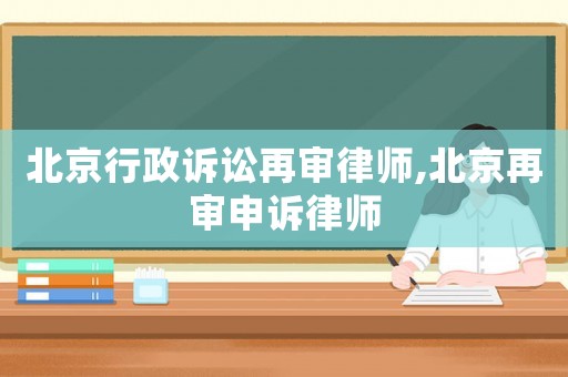 北京行政訴訟再審律師,北京再審申訴律師