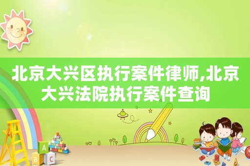 北京大興區執行案件律師,北京大興法院執行案件查詢