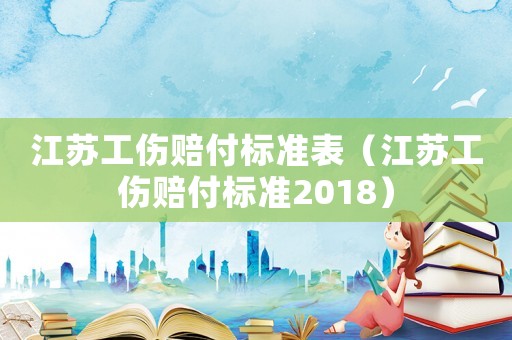 江蘇工傷賠付標準表（江蘇工傷賠付標準2018）