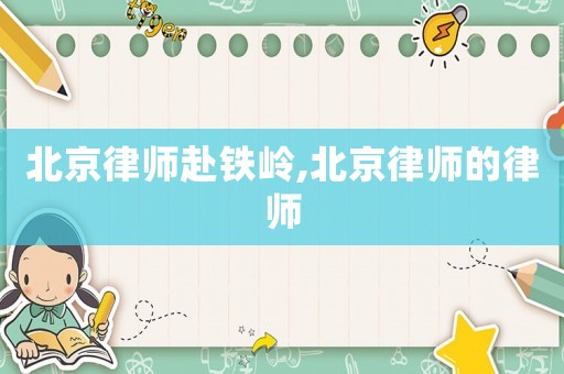 北京律師赴鐵嶺,北京律師的律師