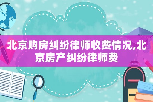 北京購房糾紛律師收費情況,北京房產(chǎn)糾紛律師費