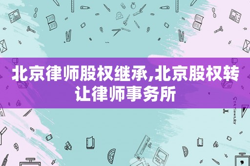 北京律師股權(quán)繼承,北京股權(quán)轉(zhuǎn)讓律師事務(wù)所