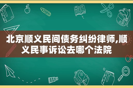 北京順義民間債務糾紛律師,順義民事訴訟去哪個法院