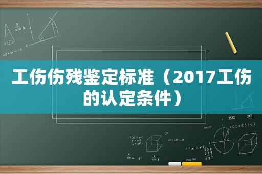 工傷傷殘鑒定標準（2017工傷的認定條件）