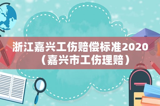 浙江嘉興工傷賠償標準2020（嘉興市工傷理賠）