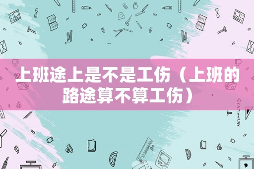 上班途上是不是工傷（上班的路途算不算工傷）