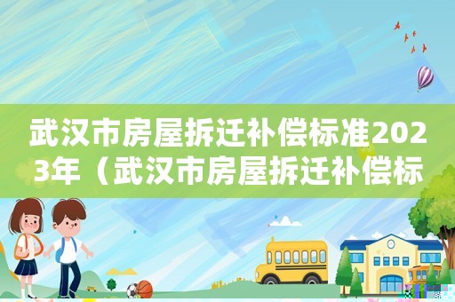 武漢市房屋拆遷補償標準2023年（武漢市房屋拆遷補償標準）