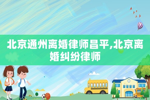 北京通州離婚律師昌平,北京離婚糾紛律師