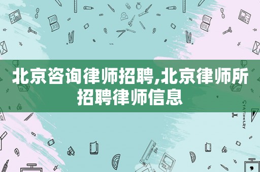 北京咨詢律師招聘,北京律師所招聘律師信息
