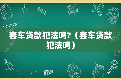 套車貸款犯法嗎?（套車貸款犯法嗎）