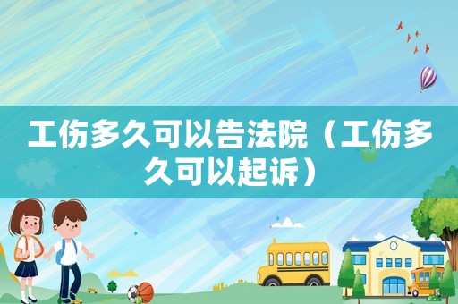 工傷多久可以告法院（工傷多久可以起訴）