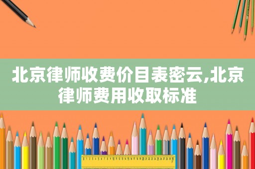 北京律師收費價目表密云,北京律師費用收取標準