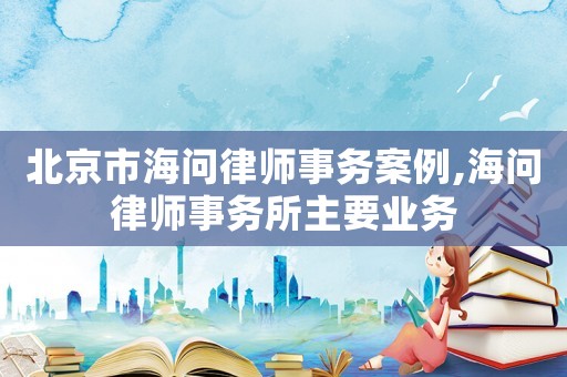 北京市海問律師事務(wù)案例,海問律師事務(wù)所主要業(yè)務(wù)