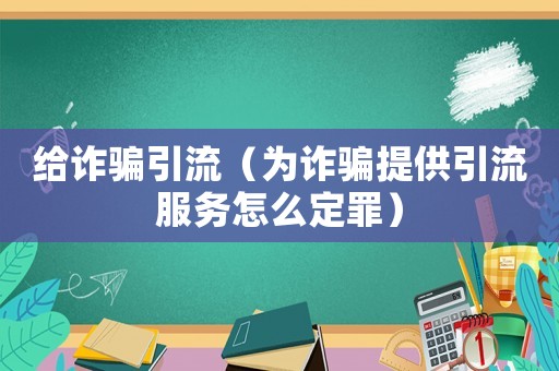 給詐騙引流（為詐騙提供引流服務怎么定罪）