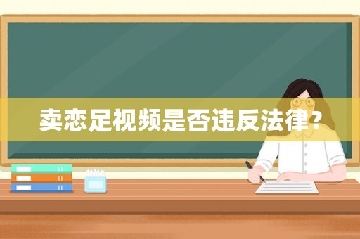 賣戀足視頻是否違反法律？