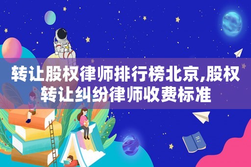 轉(zhuǎn)讓股權(quán)律師排行榜北京,股權(quán)轉(zhuǎn)讓糾紛律師收費標準