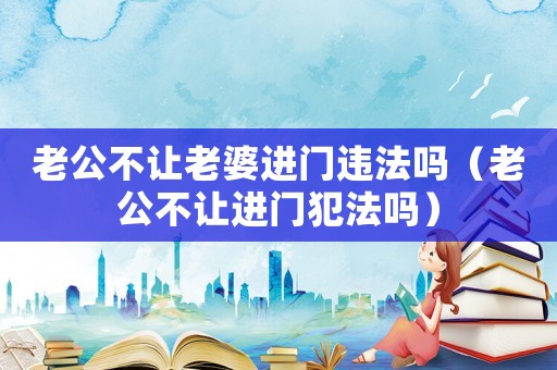 老公不讓老婆進(jìn)門違法嗎（老公不讓進(jìn)門犯法嗎）