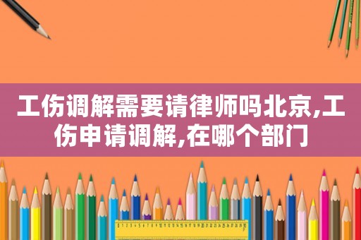工傷調解需要請律師嗎北京,工傷申請調解,在哪個部門