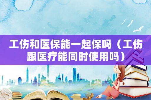 工傷和醫(yī)保能一起保嗎（工傷跟醫(yī)療能同時(shí)使用嗎）