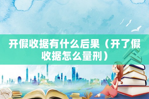 開假收據有什么后果（開了假收據怎么量刑）