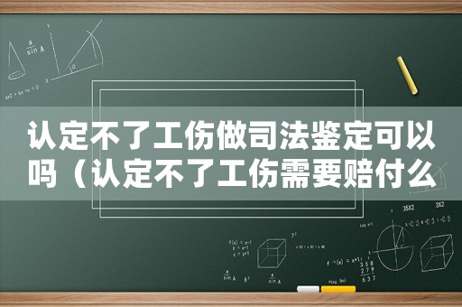 認(rèn)定不了工傷做司法鑒定可以嗎（認(rèn)定不了工傷需要賠付么）