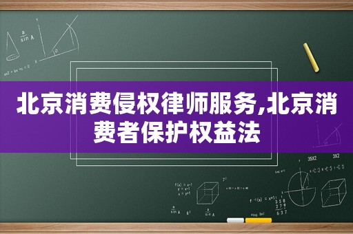 北京消費侵權律師服務,北京消費者保護權益法