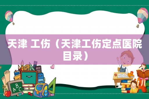 天津 工傷（天津工傷定點醫院目錄）