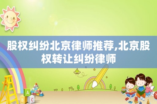 股權糾紛北京律師推薦,北京股權轉讓糾紛律師