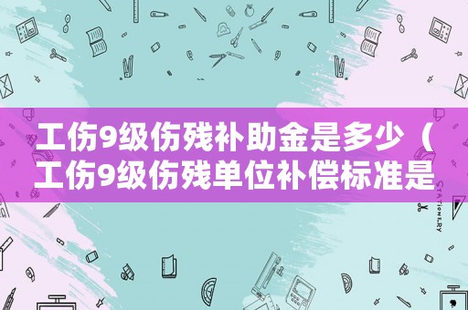 工傷9級傷殘補助金是多少（工傷9級傷殘單位補償標準是多少）