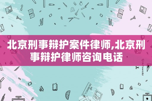 北京刑事辯護案件律師,北京刑事辯護律師咨詢電話